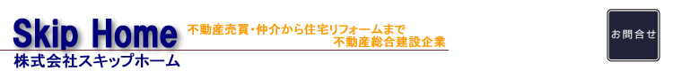 株式会社スキップホーム 〜 不動産売買・仲介から増改築・住宅リフォームまで宅地建物のことなら